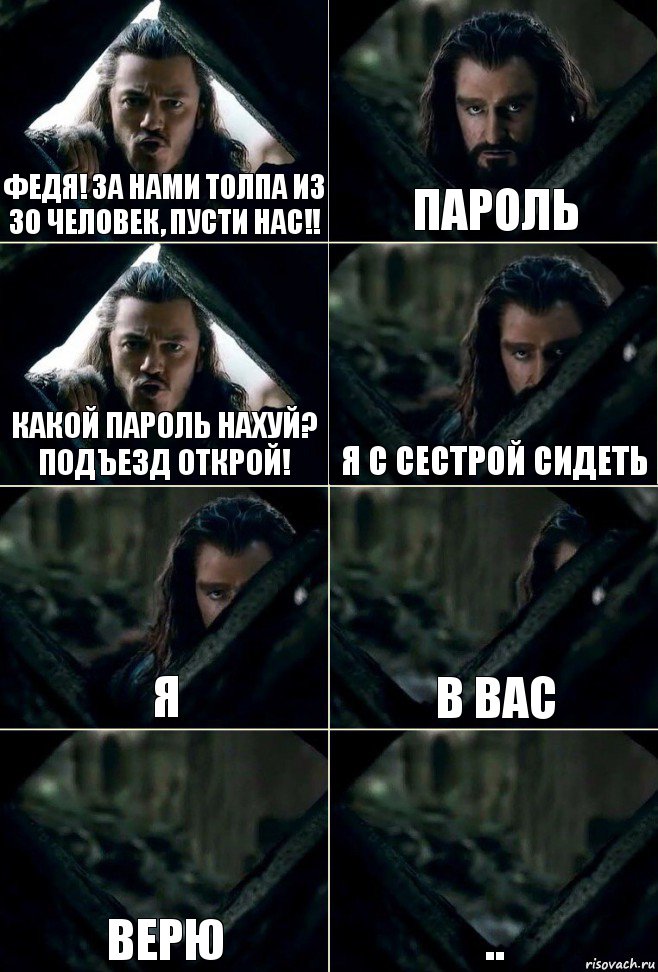 Федя! За нами толпа из 30 человек, пусти нас!! Пароль Какой пароль нахуй? Подъезд открой! Я с сестрой сидеть Я В вас Верю ..