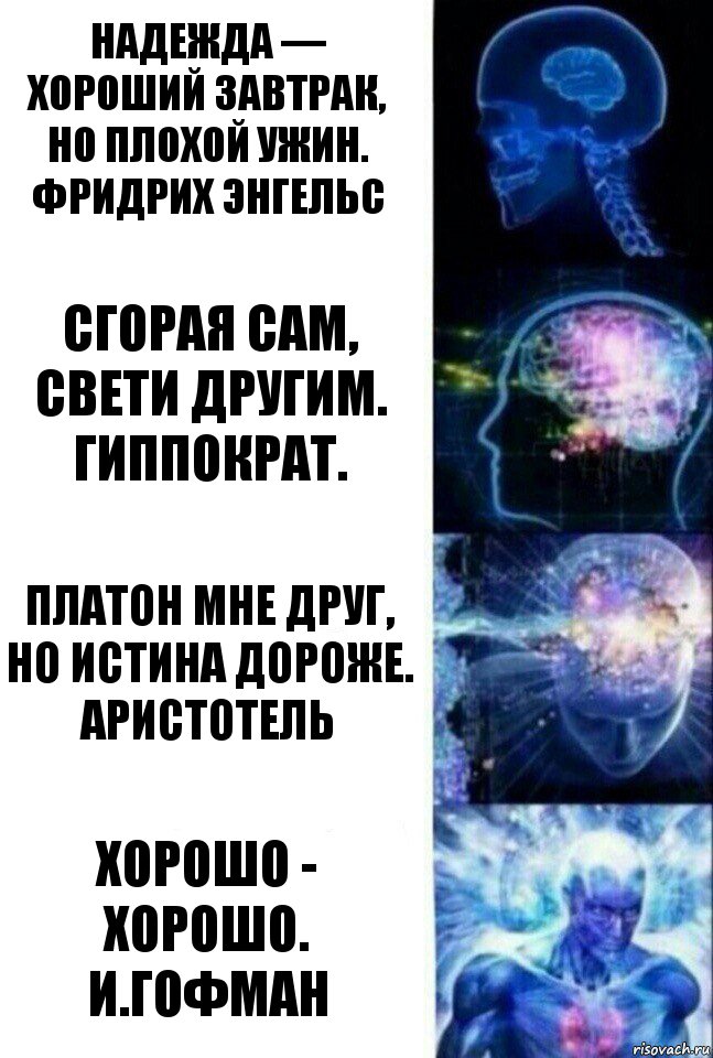 Надежда — хороший завтрак, но плохой ужин.
Фридрих Энгельс Сгорая сам, свети другим.
Гиппократ. Платон мне друг, но истина дороже.
Аристотель хорошо - хорошо.
И.Гофман, Комикс  Сверхразум