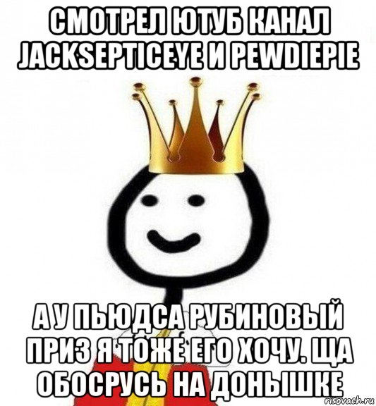 смотрел ютуб канал jacksepticeye и pewdiepie а у пьюдса рубиновый приз я тоже его хочу. ща обосрусь на донышке, Мем Теребонька Царь