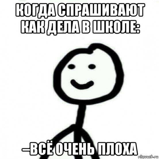 когда спрашивают как дела в школе: –всё очень плоха