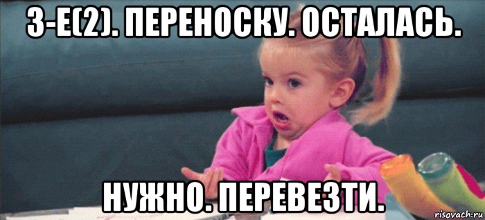 3-е(2). переноску. осталась. нужно. перевезти., Мем  Ты говоришь (девочка возмущается)