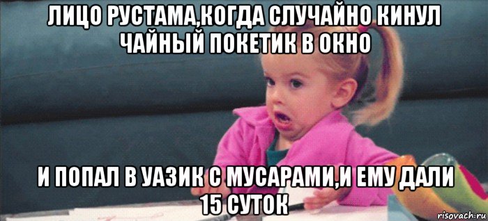 лицо рустама,когда случайно кинул чайный покетик в окно и попал в уазик с мусарами,и ему дали 15 суток, Мем  Ты говоришь (девочка возмущается)