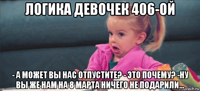 логика девочек 406-ой - а может вы нас отпустите? - это почему? -ну вы же нам на 8 марта ничего не подарили..., Мем  Ты говоришь (девочка возмущается)