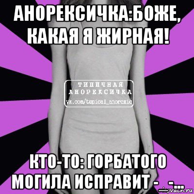 анорексичка:боже, какая я жирная! кто-то: горбатого могила исправит -_-..., Мем Типичная анорексичка