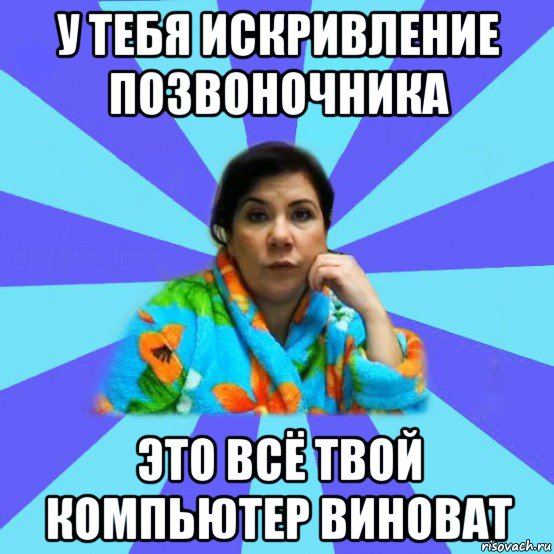 у тебя искривление позвоночника это всё твой компьютер виноват, Мем типичная мама