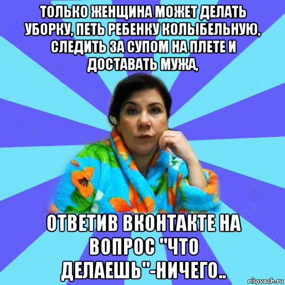 только женщина может делать уборку, петь ребенку колыбельную, следить за супом на плете и доставать мужа, ответив вконтакте на вопрос "что делаешь"-ничего.., Мем типичная мама