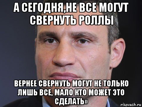 а сегодня,не все могут свернуть роллы вернее свернуть могут не только лишь все, мало кто может это сделать», Мем Типичный Кличко