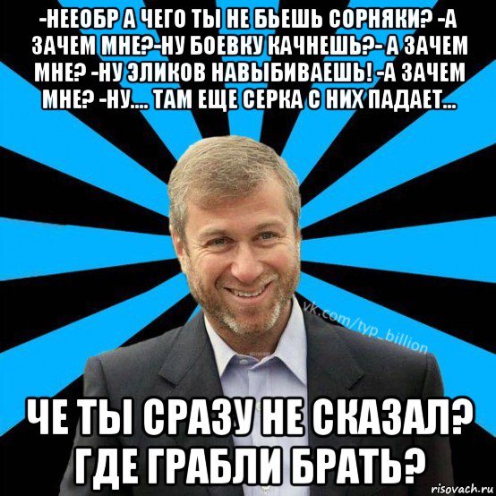 -нееобр а чего ты не бьешь сорняки? -а зачем мне?-ну боевку качнешь?- а зачем мне? -ну эликов навыбиваешь! -а зачем мне? -ну.... там еще серка с них падает... че ты сразу не сказал? где грабли брать?, Мем  Типичный Миллиардер (Абрамович)