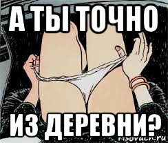 а ты точно из деревни?