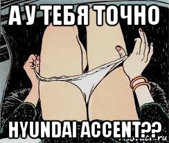 а у тебя точно hyundai accent??, Мем Трусы снимает