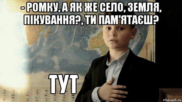 - ромку, а як же село, земля, пікування?, ти пам'ятаєш? , Мем Тут (школьник)