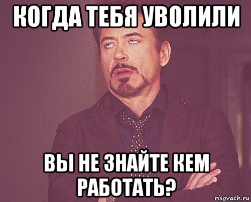 когда тебя уволили вы не знайте кем работать?, Мем твое выражение лица