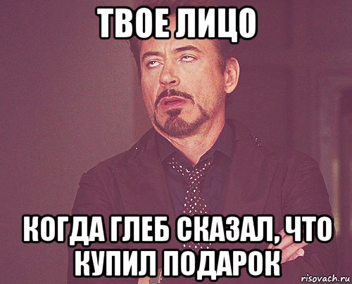 твое лицо когда глеб сказал, что купил подарок, Мем твое выражение лица