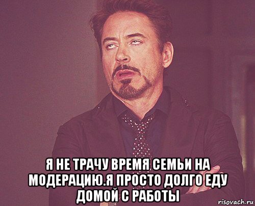  я не трачу время семьи на модерацию.я просто долго еду домой с работы, Мем твое выражение лица