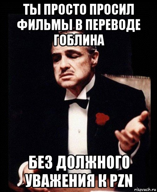 ты просто просил фильмы в переводе гоблина без должного уважения к pzn, Мем ты делаешь это без уважения