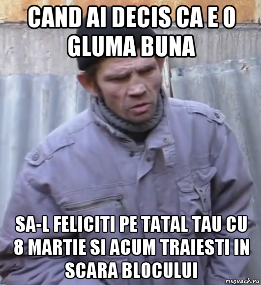 cand ai decis ca e o gluma buna sa-l feliciti pe tatal tau cu 8 martie si acum traiesti in scara blocului