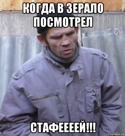 когда в зерало посмотрел стафеееей!!!