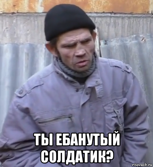  ты ебанутый солдатик?