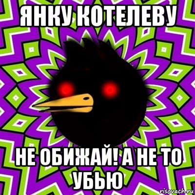 янку котелеву не обижай! а не то убью