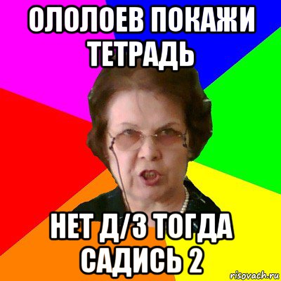 ололоев покажи тетрадь нет д/з тогда садись 2, Мем Типичная училка