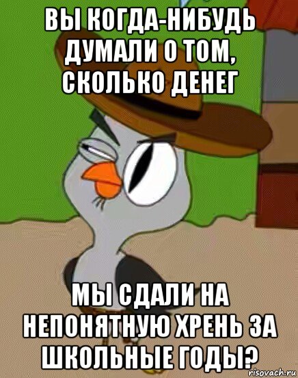 вы когда-нибудь думали о том, сколько денег мы сдали на непонятную хрень за школьные годы?, Мем    Упоротая сова