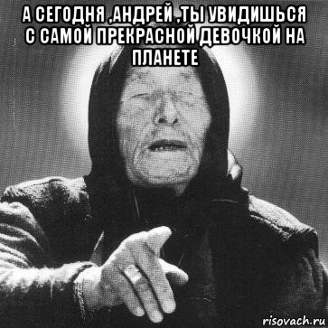 а сегодня ,андрей ,ты увидишься с самой прекрасной девочкой на планете , Мем Ванга