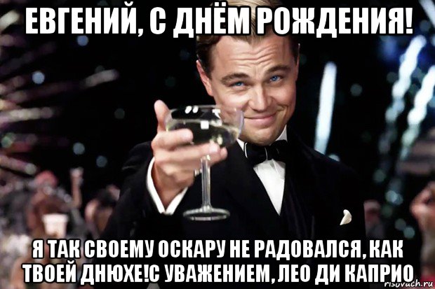 евгений, с днём рождения! я так своему оскару не радовался, как твоей днюхе!с уважением, лео ди каприо, Мем Великий Гэтсби (бокал за тех)