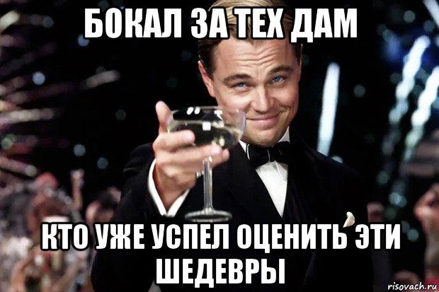 бокал за тех дам кто уже успел оценить эти шедевры, Мем Великий Гэтсби (бокал за тех)