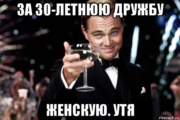 за 30-летнюю дружбу женскую. утя, Мем Великий Гэтсби (бокал за тех)