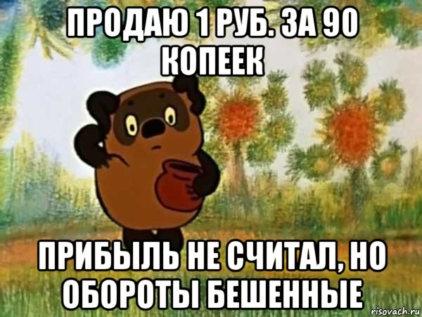 продаю 1 руб. за 90 копеек прибыль не считал, но обороты бешенные, Мем Винни пух чешет затылок