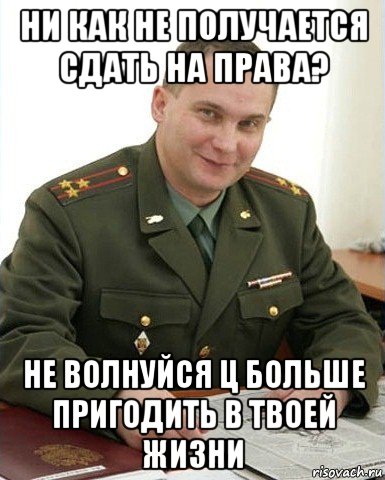 ни как не получается сдать на права? не волнуйся ц больше пригодить в твоей жизни, Мем Военком (полковник)