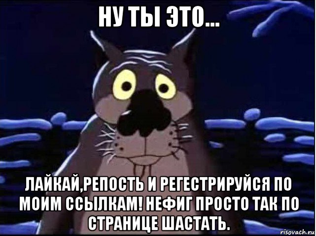 ну ты это... лайкай,репость и регестрируйся по моим ссылкам! нефиг просто так по странице шастать.