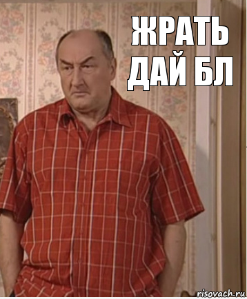 Жрать дай бл