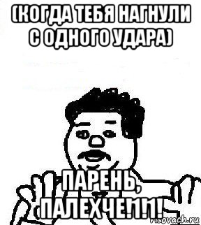 (когда тебя нагнули с одного удара) парень, палехче!1!1!