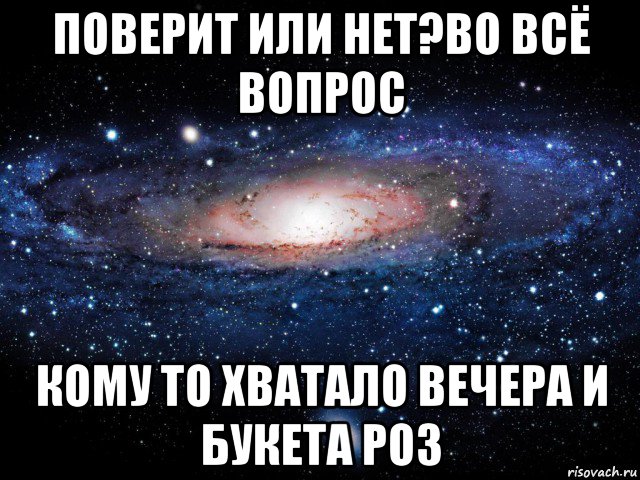 поверит или нет?во всё вопрос кому то хватало вечера и букета роз, Мем Вселенная