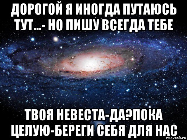 дорогой я иногда путаюсь тут...- но пишу всегда тебе твоя невеста-да?пока целую-береги себя для нас, Мем Вселенная