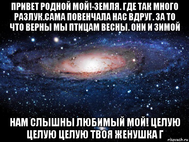 привет родной мой!-земля. где так много разлук.сама повенчала нас вдруг. за то что верны мы птицам весны. они и зимой нам слышны любимый мой! целую целую целую твоя женушка г, Мем Вселенная