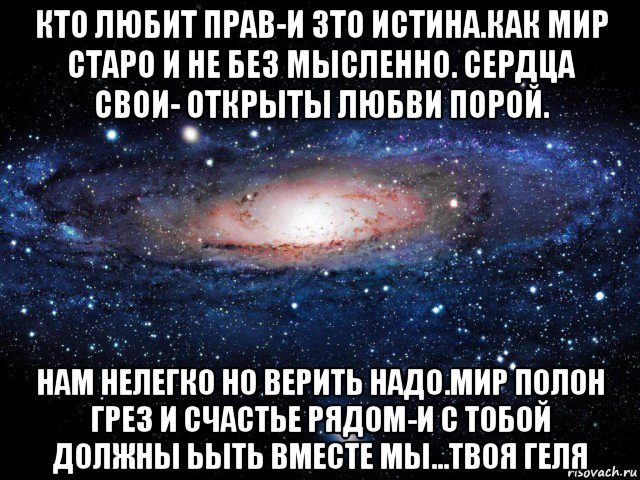 кто любит прав-и зто истина.как мир старо и не без мысленно. сердца свои- открыты любви порой. нам нелегко но верить надо.мир полон грез и счастье рядом-и с тобой должны ьыть вместе мы...твоя геля, Мем Вселенная