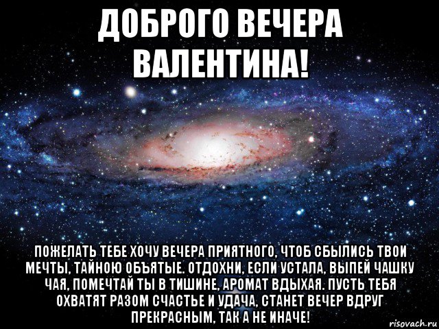 доброго вечера валентина! пожелать тебе хочу вечера приятного, чтоб сбылись твои мечты, тайною объятые. отдохни, если устала, выпей чашку чая, помечтай ты в тишине, аромат вдыхая. пусть тебя охватят разом счастье и удача, станет вечер вдруг прекрасным, так а не иначе!, Мем Вселенная