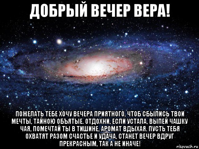 добрый вечер вера! пожелать тебе хочу вечера приятного, чтоб сбылись твои мечты, тайною объятые. отдохни, если устала, выпей чашку чая, помечтай ты в тишине, аромат вдыхая. пусть тебя охватят разом счастье и удача, станет вечер вдруг прекрасным, так а не иначе!, Мем Вселенная