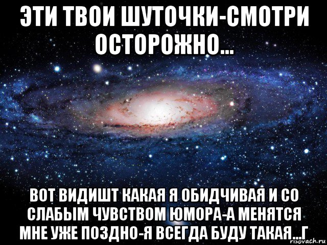 эти твои шуточки-смотри осторожно... вот видишт какая я обидчивая и со слабым чувством юмора-а менятся мне уже поздно-я всегда буду такая...г, Мем Вселенная