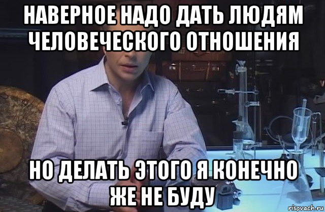 наверное надо дать людям человеческого отношения но делать этого я конечно же не буду, Мем Я конечно не буду