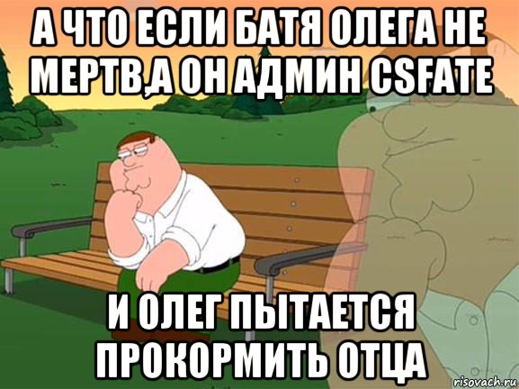 а что если батя олега не мертв,а он админ csfate и олег пытается прокормить отца, Мем Задумчивый Гриффин