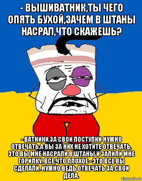 - вышиватник,ты чего опять бухой,зачем в штаны насрал,что скажешь? - ватники,за свои поступки нужно отвечать,а вы за них не хотите отвечать. это вы мне насрали в штаны и залили мне горилку. все,что плохое - это все вы сделали. нужно ведь отвечать за свои дела., Мем Западенец - тухлое сало