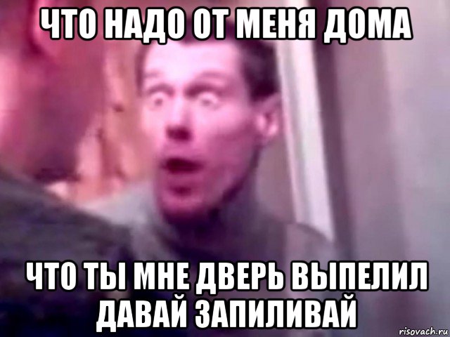 что надо от меня дома что ты мне дверь выпелил давай запиливай, Мем Запили