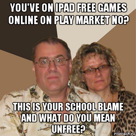 you've on ipad free games online on play market no? this is your school blame and what do you mean unfree?, Мем  Злые родители