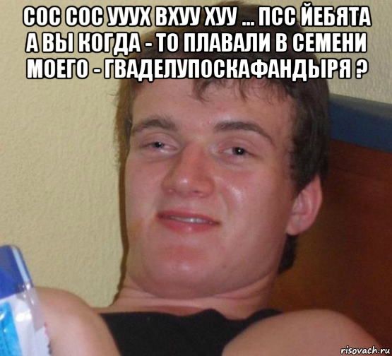 сос сос ууух вхуу хуу ... псс йебята а вы когда - то плавали в семени моего - гваделупоскафандыря ? 