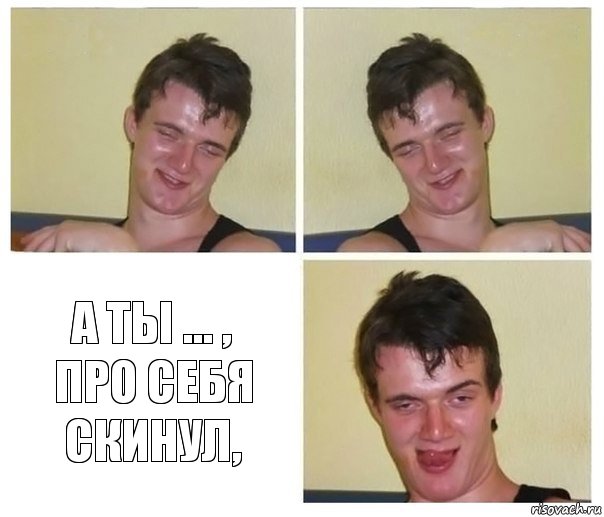   а ты ... ,
про себя скинул,