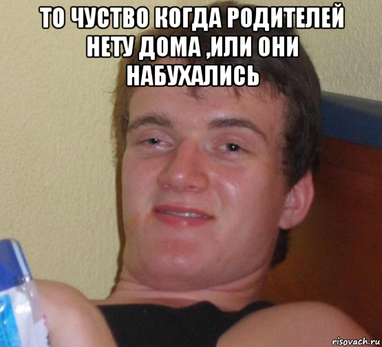 то чуство когда родителей нету дома ,или они набухались 