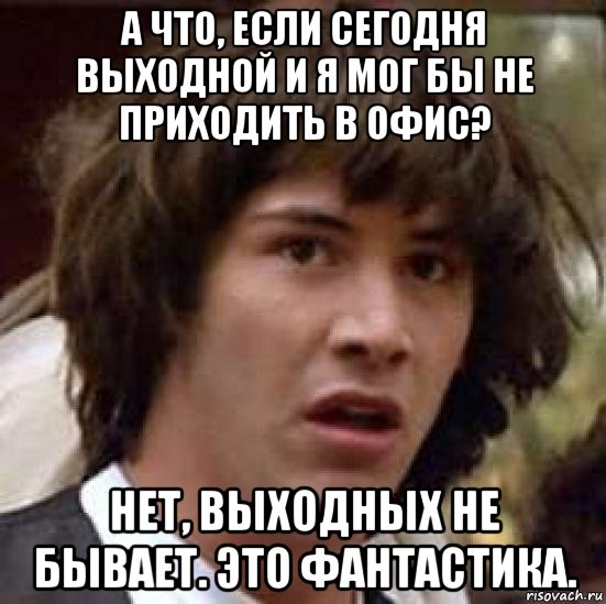 а что, если сегодня выходной и я мог бы не приходить в офис? нет, выходных не бывает. это фантастика., Мем А что если (Киану Ривз)